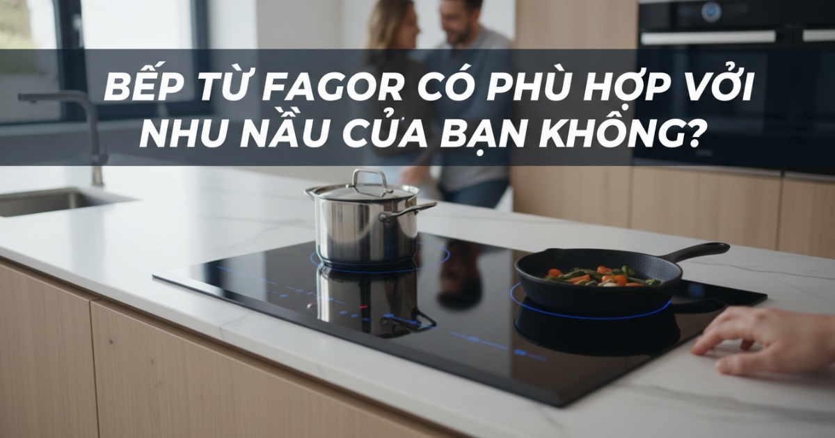 Bếp từ Fagor có phù hợp với nhu cầu của bạn không?